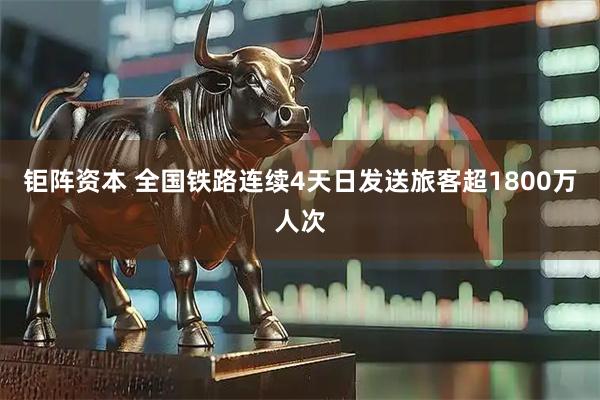 钜阵资本 全国铁路连续4天日发送旅客超1800万人次
