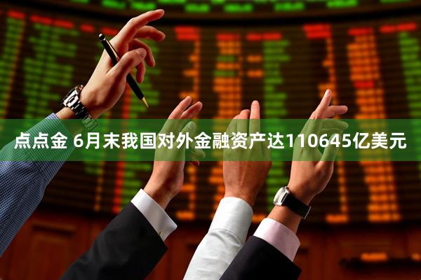 点点金 6月末我国对外金融资产达110645亿美元