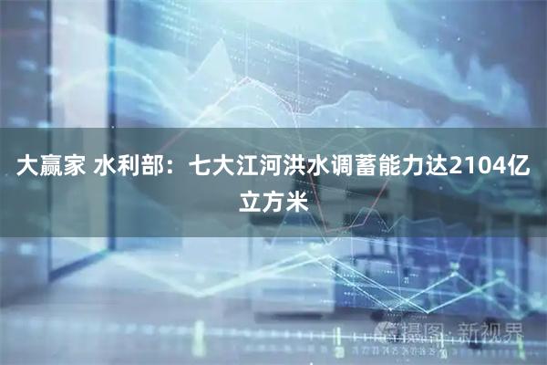 大赢家 水利部：七大江河洪水调蓄能力达2104亿立方米