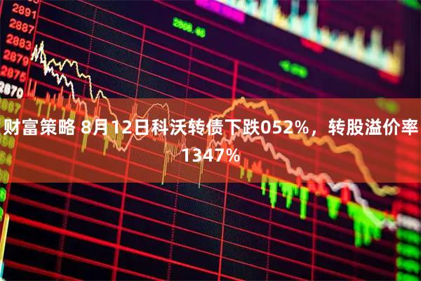 财富策略 8月12日科沃转债下跌052%，转股溢价率1347%