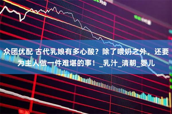 众团优配 古代乳娘有多心酸？除了喂奶之外，还要为主人做一件难堪的事！_乳汁_清朝_婴儿