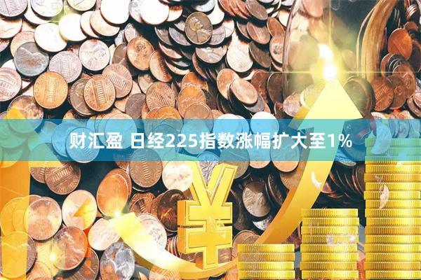 财汇盈 日经225指数涨幅扩大至1%