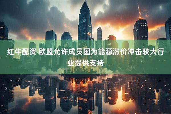 红牛配资 欧盟允许成员国为能源涨价冲击较大行业提供支持