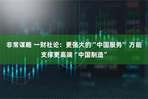 非常谋略 一财社论：更强大的“中国服务” 方能支撑更高端“中国制造”