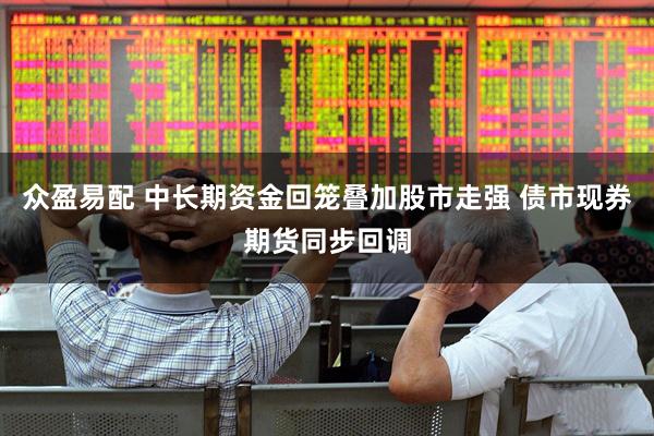 众盈易配 中长期资金回笼叠加股市走强 债市现券期货同步回调