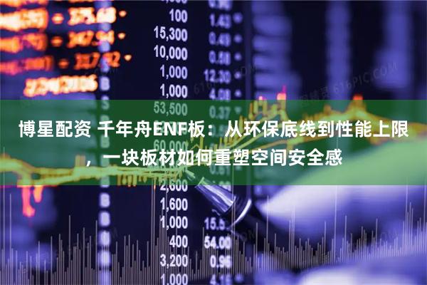 博星配资 千年舟ENF板：从环保底线到性能上限，一块板材如何重塑空间安全感
