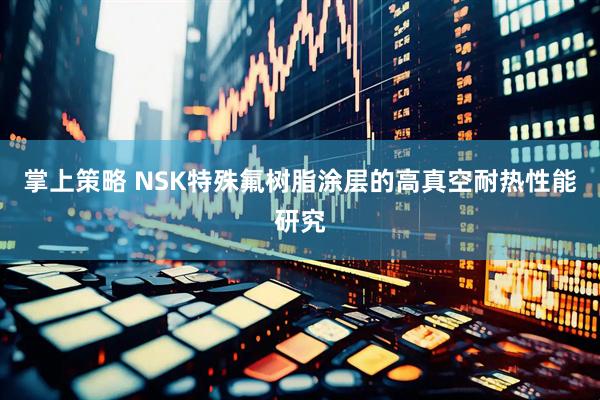 掌上策略 NSK特殊氟树脂涂层的高真空耐热性能研究
