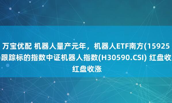 万宝优配 机器人量产元年，机器人ETF南方(159258)跟踪标的指数中证机器人指数(H30590.CSI) 红盘收涨