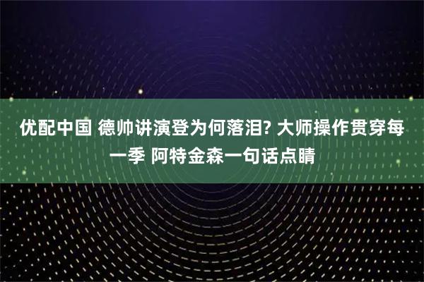 优配中国 德帅讲演登为何落泪? 大师操作贯穿每一季 阿特金森一句话点睛
