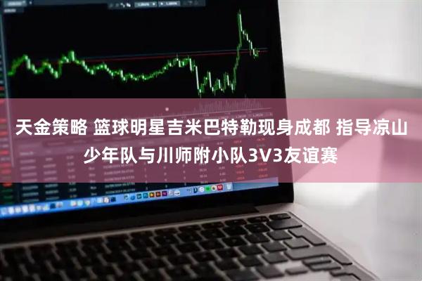 天金策略 篮球明星吉米巴特勒现身成都 指导凉山少年队与川师附小队3V3友谊赛