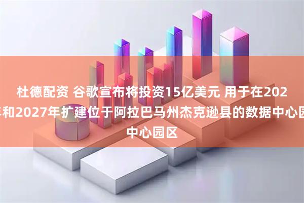 杜德配资 谷歌宣布将投资15亿美元 用于在2026年和2027年扩建位于阿拉巴马州杰克逊县的数据中心园区